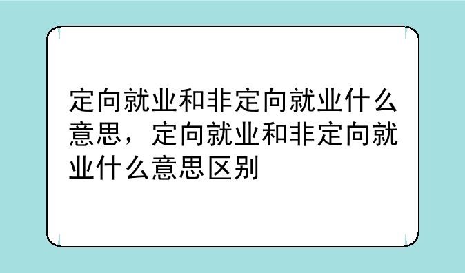 定向就业和非定向就业什么意思，定向就业和非定向就业什么意思区别