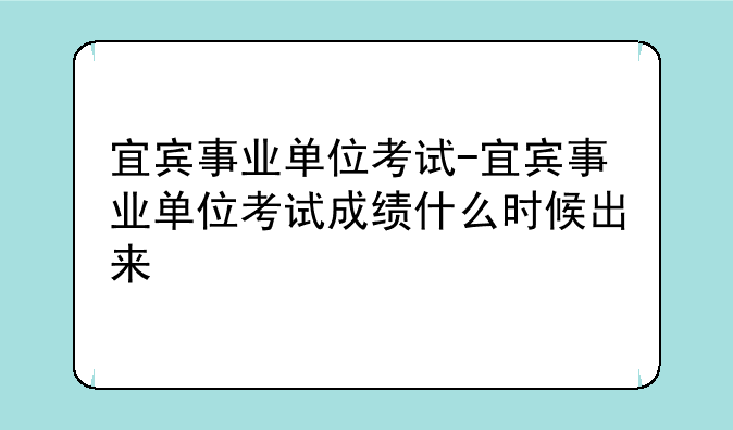 宜宾事业单位考试-宜宾事业单位考试成绩什么时候出来