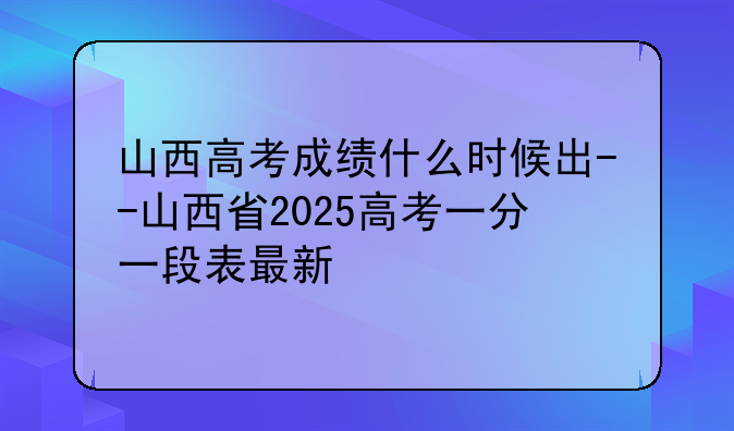 山西高考成绩什么时候出--山西省2025高考一分一段表最新