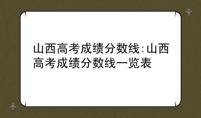 山西高考成绩分数线:山西高考成绩分数线一览表