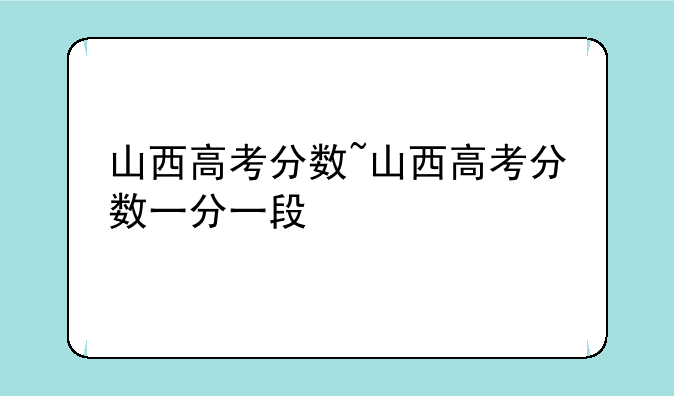 山西高考分数~山西高考分数一分一段