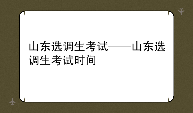 山东选调生考试——山东选调生考试时间