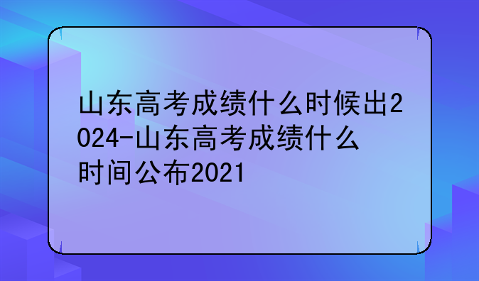 山东高考成绩什么时候出2024-山东高考成绩什么时间公布2021