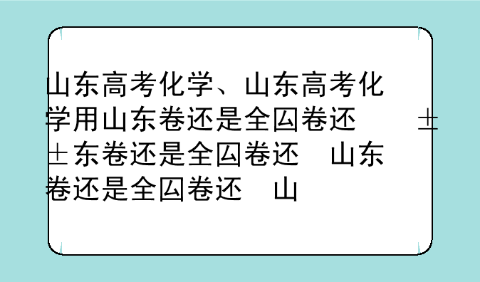 山东高考化学、山东高考化学用山东卷还是全国卷