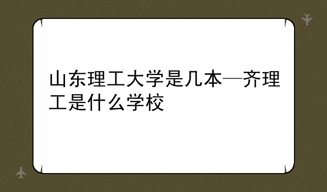 山东理工大学是几本—齐理工是什么学校