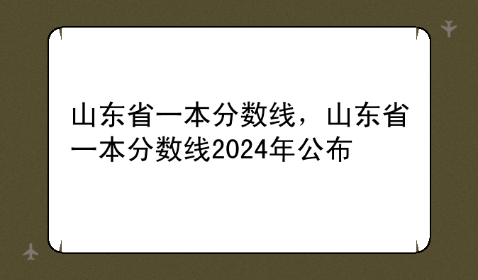 山东省一本分数线，山东省一本分数线2024年公布