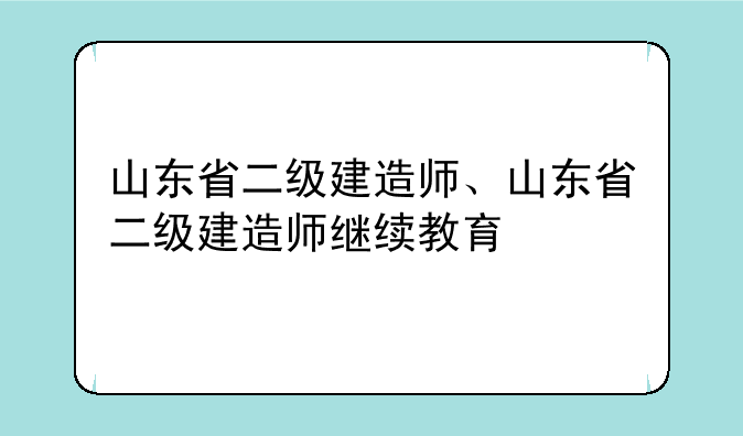 山东省二级建造师、山东省二级建造师继续教育