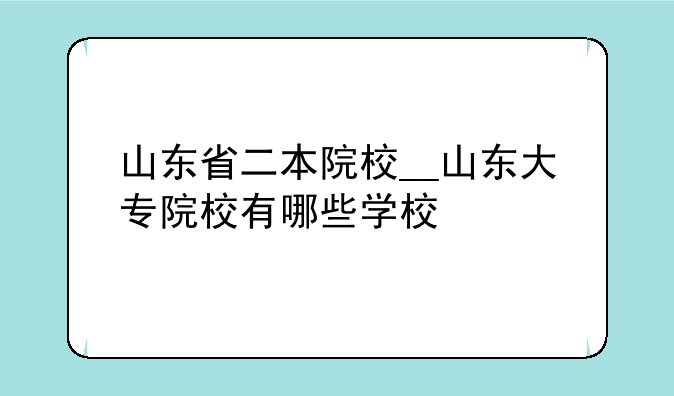 山东省二本院校__山东大专院校有哪些学校