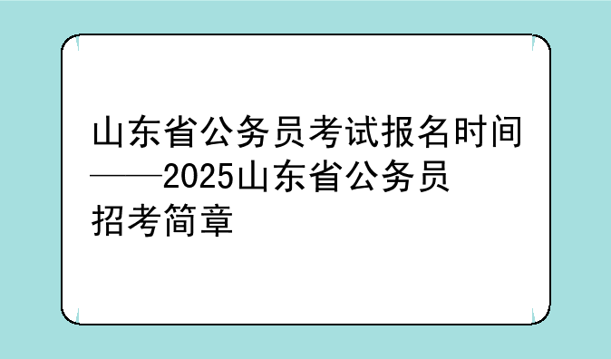 山东省公务员考试报名时间——2025山东省公务员招考简章