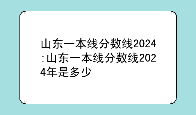 山东一本线分数线2024:山东一本线分数线2024年是多少