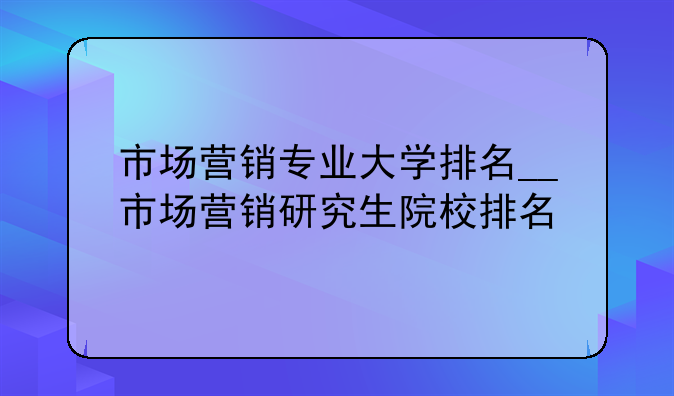 市场营销专业大学排名__市场营销研究生院校排名