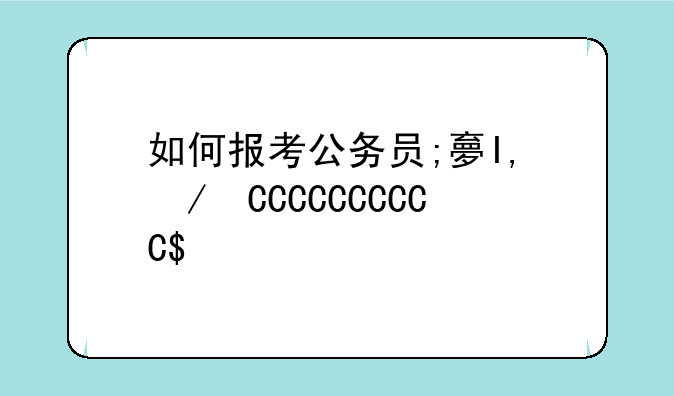 如何报考公务员;大学生如何报考公务员