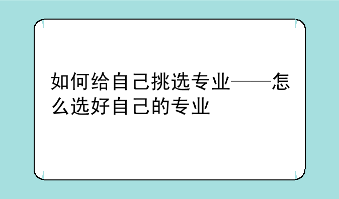 如何给自己挑选专业——怎么选好自己的专业