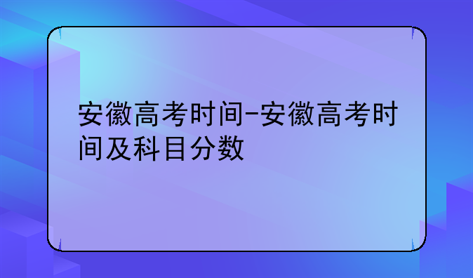 安徽高考时间-安徽高考时间及科目分数
