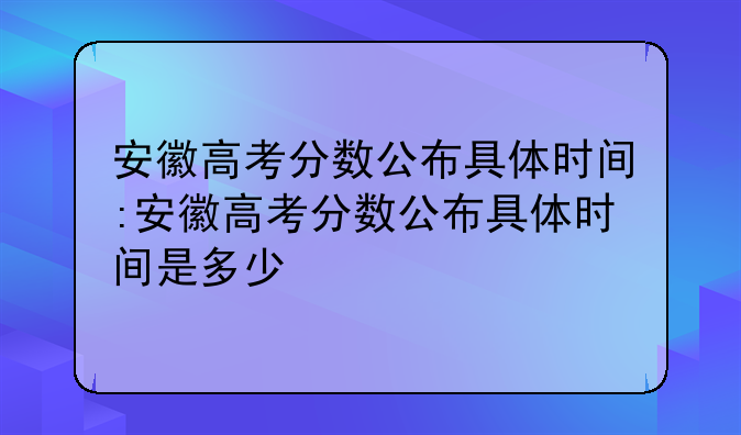 安徽高考分数公布具体时间:安徽高考分数公布具体时间是多少