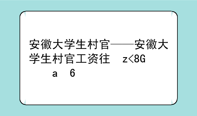 安徽大学生村官——安徽大学生村官工资待遇怎么样