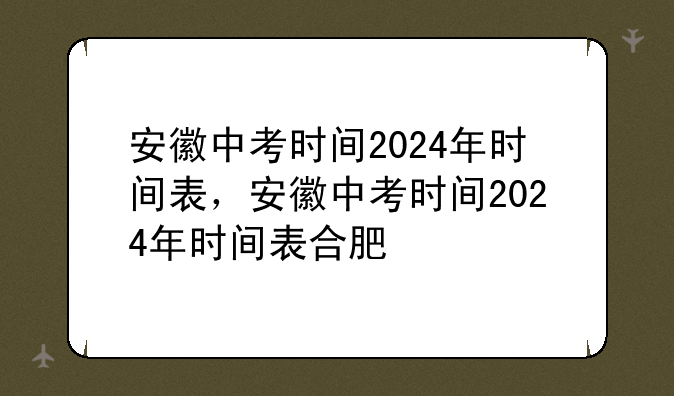 安徽中考时间2024年时间表，安徽中考时间2024年时间表合肥