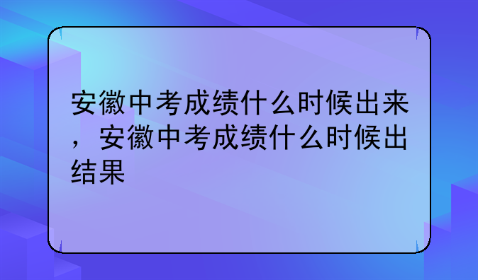 安徽中考成绩什么时候出来，安徽中考成绩什么时候出结果