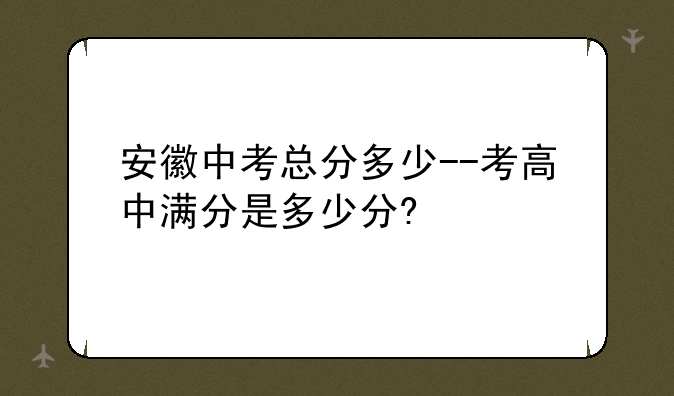 安徽中考总分多少--考高中满分是多少分?
