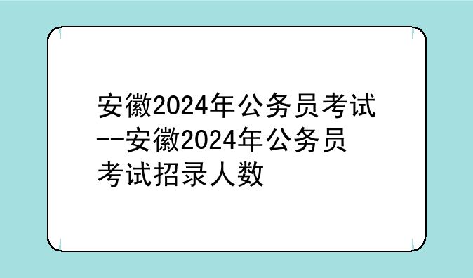安徽2024年公务员考试--安徽2024年公务员考试招录人数