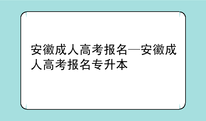 安徽成人高考报名—安徽成人高考报名专升本