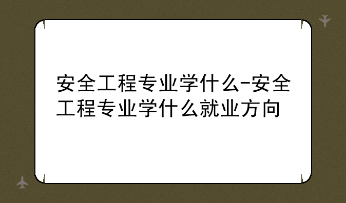 安全工程专业学什么-安全工程专业学什么就业方向