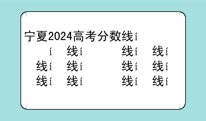 宁夏2024高考分数线，2024年宁夏高考一分一段表