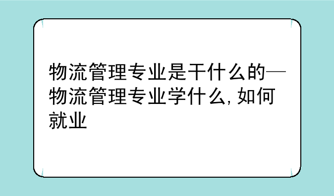 物流管理专业是干什么的—物流管理专业学什么,如何就业