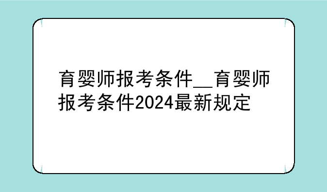 育婴师报考条件__育婴师报考条件2024最新规定