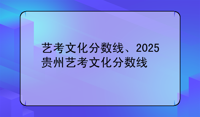 艺考文化分数线、2025贵州艺考文化分数线