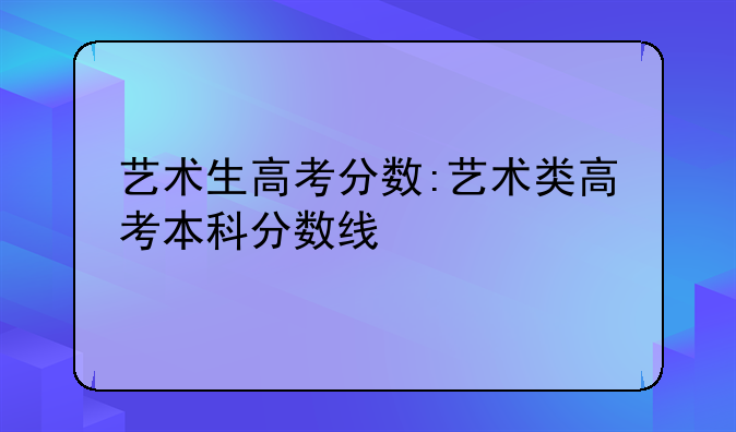 艺术生高考分数:艺术类高考本科分数线