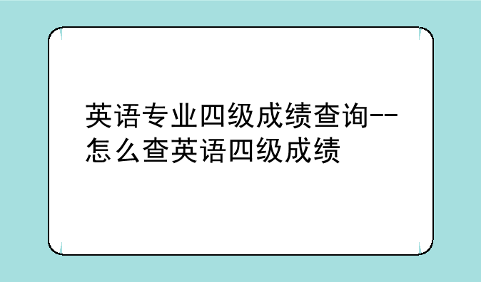 英语专业四级成绩查询--怎么查英语四级成绩