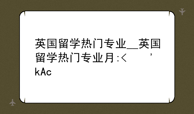 英国留学热门专业__英国留学热门专业有哪些