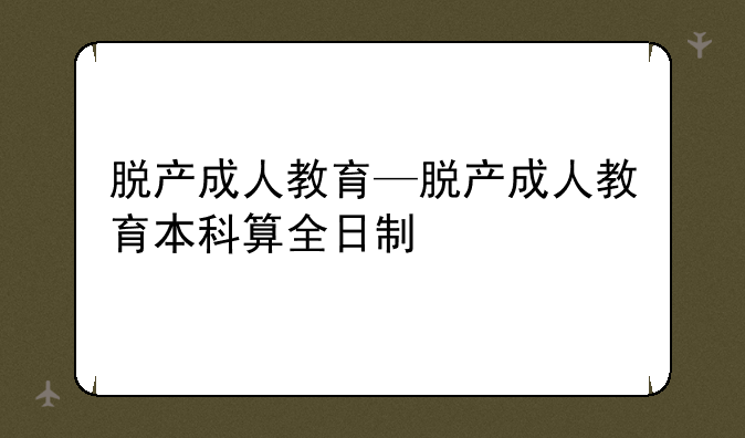 脱产成人教育—脱产成人教育本科算全日制