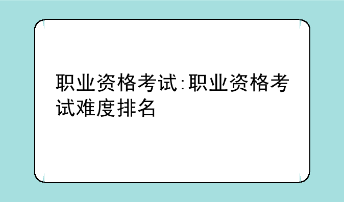 职业资格考试:职业资格考试难度排名