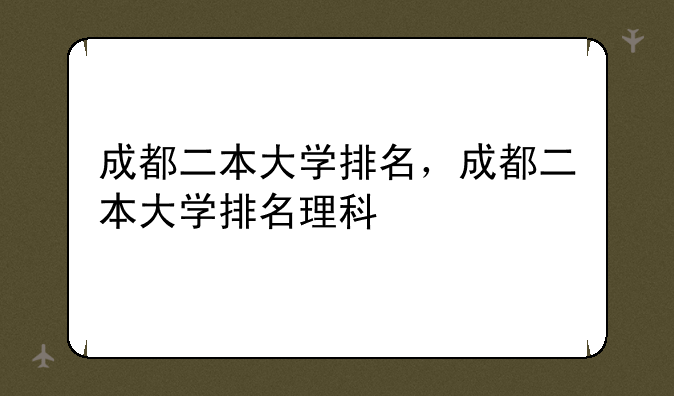 成都二本大学排名，成都二本大学排名理科