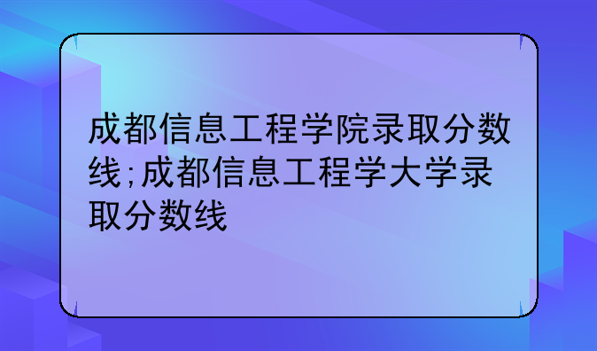 成都信息工程学院录取分数线;成都信息工程学大学录取分数线