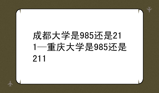 成都大学是985还是211—重庆大学是985还是211