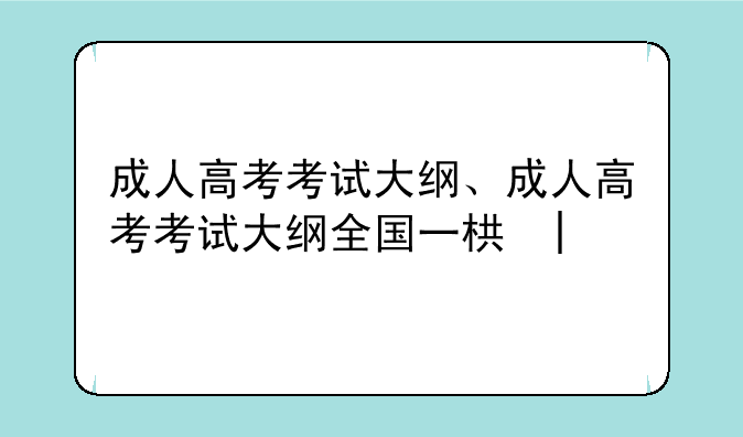 成人高考考试大纲、成人高考考试大纲全国一样吗