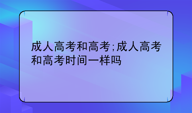 成人高考和高考;成人高考和高考时间一样吗