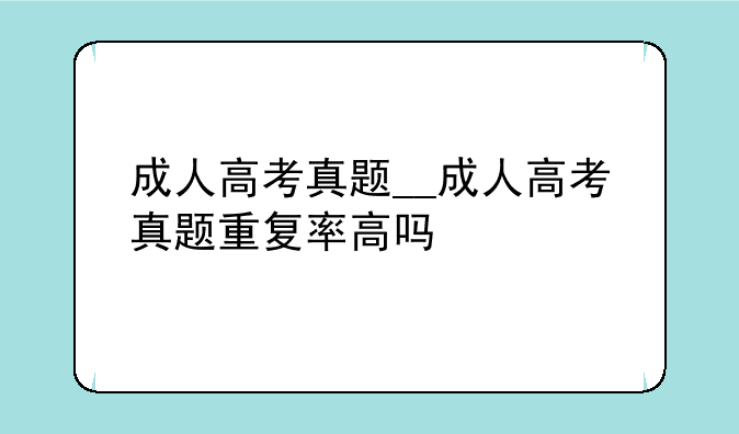成人高考真题__成人高考真题重复率高吗
