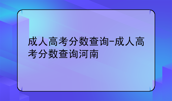 成人高考分数查询-成人高考分数查询河南