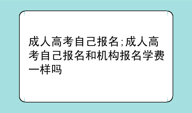 成人高考自己报名;成人高考自己报名和机构报名学费一样吗