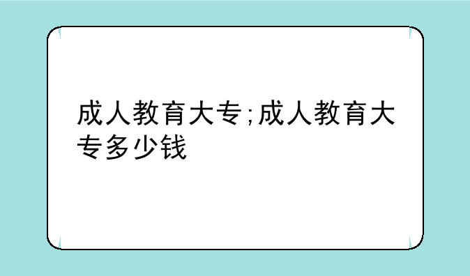 成人教育大专;成人教育大专多少钱