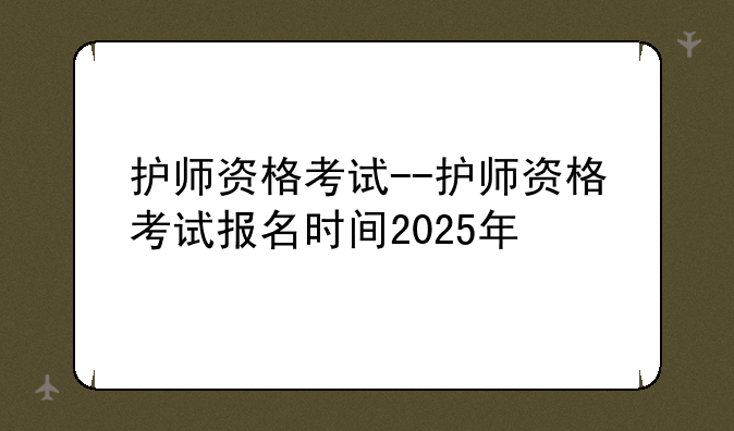 护师资格考试--护师资格考试报名时间2025年