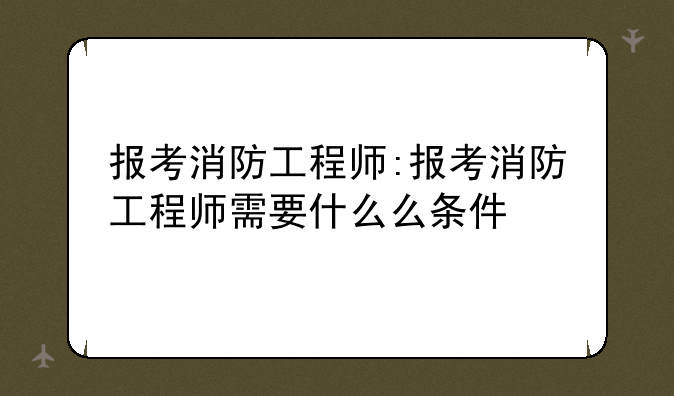 报考消防工程师:报考消防工程师需要什么么条件