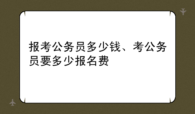 报考公务员多少钱、考公务员要多少报名费