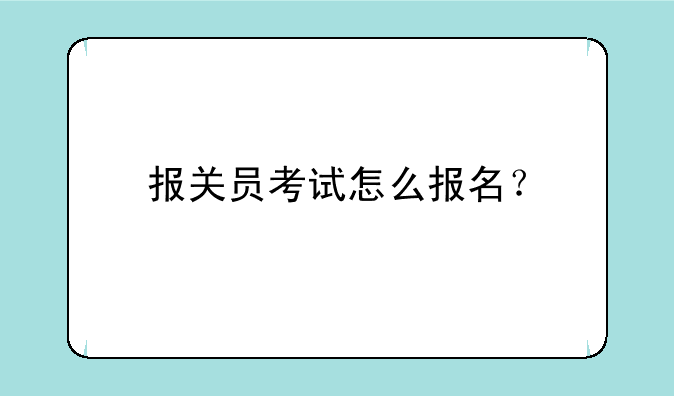 报关员考试怎么报名？