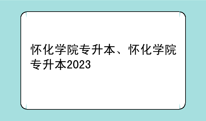 怀化学院专升本、怀化学院专升本2023