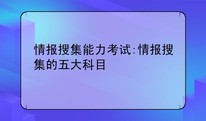 情报搜集能力考试:情报搜集的五大科目